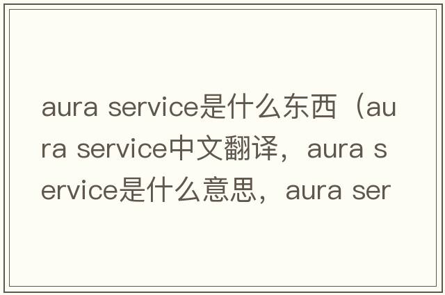 aura service是什么東西（aura service中文翻譯，aura service是什么意思，aura service發(fā)音、用法及例句）