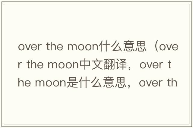 over the moon什么意思（over the moon中文翻譯，over the moon是什么意思，over the moon發(fā)音、用法及例句）