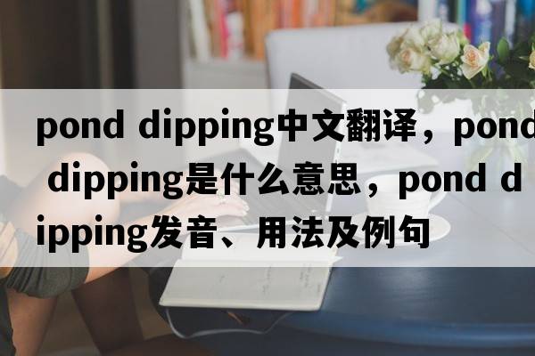 pond dipping中文翻譯，pond dipping是什么意思，pond dipping發(fā)音、用法及例句