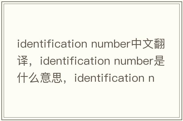 identification number中文翻譯，identification number是什么意思，identification number發(fā)音、用法及例句