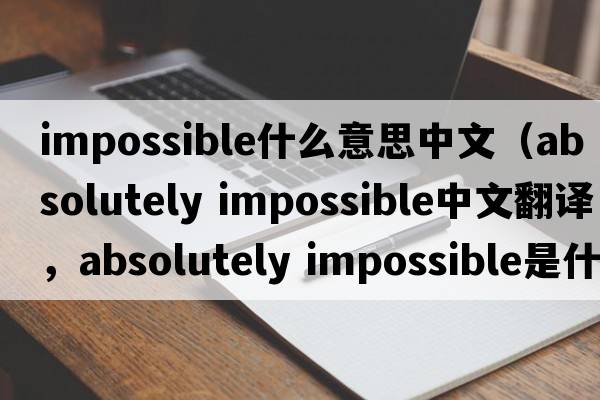 impossible什么意思中文（absolutely impossible中文翻譯，absolutely impossible是什么意思，absolutely impossible發(fā)音、用法及例句）