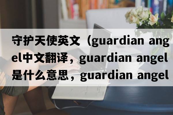 守護天使英文（guardian angel中文翻譯，guardian angel是什么意思，guardian angel發(fā)音、用法及例句）