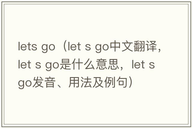 lets go（let s go中文翻譯，let s go是什么意思，let s go發(fā)音、用法及例句）