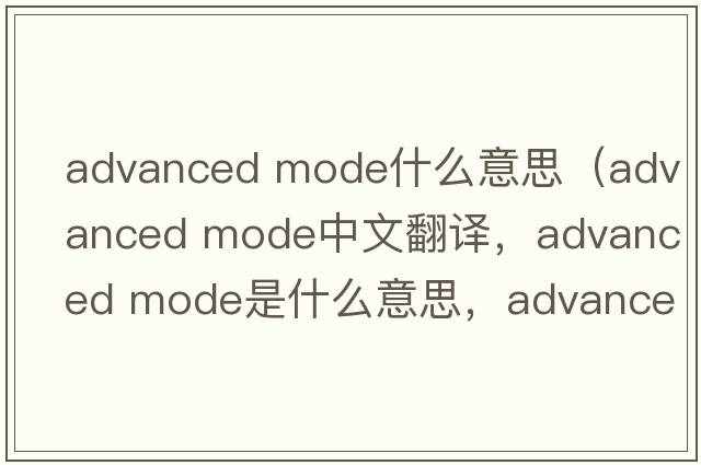 advanced mode什么意思（advanced mode中文翻譯，advanced mode是什么意思，advanced mode發(fā)音、用法及例句）