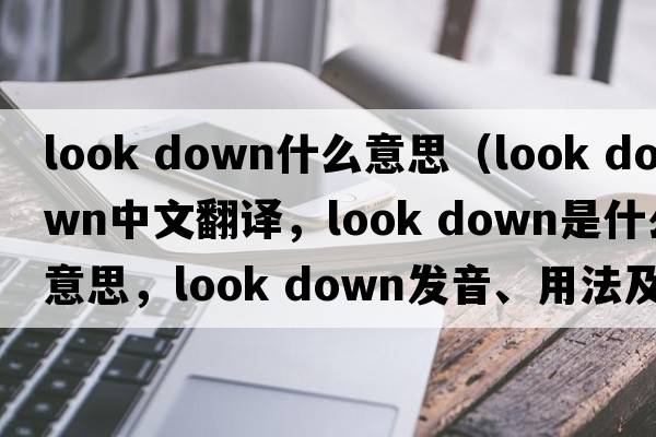 look down什么意思（look down中文翻譯，look down是什么意思，look down發(fā)音、用法及例句）