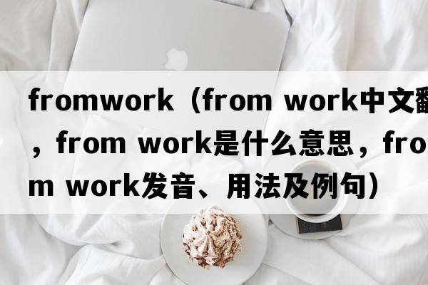 fromwork（from work中文翻譯，from work是什么意思，from work發(fā)音、用法及例句）