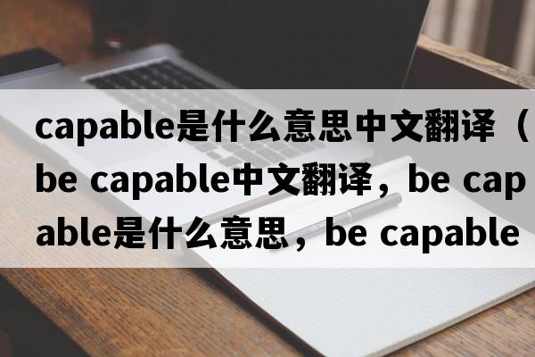 capable是什么意思中文翻譯（be capable中文翻譯，be capable是什么意思，be capable發(fā)音、用法及例句）