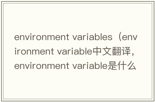 environment variables（environment variable中文翻譯，environment variable是什么意思，environment variable發(fā)音、用法及例