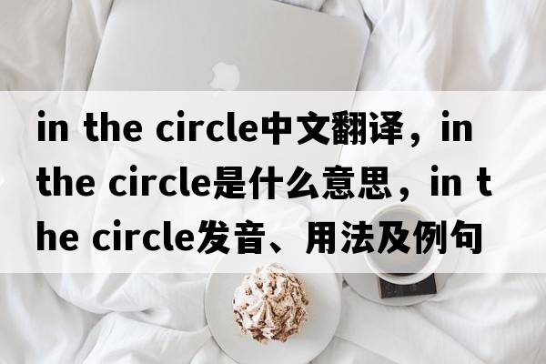 in the circle中文翻譯，in the circle是什么意思，in the circle發(fā)音、用法及例句