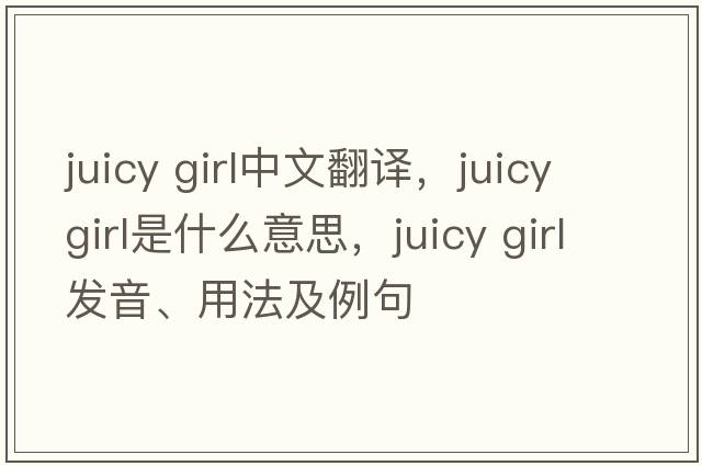 juicy girl中文翻譯，juicy girl是什么意思，juicy girl發(fā)音、用法及例句