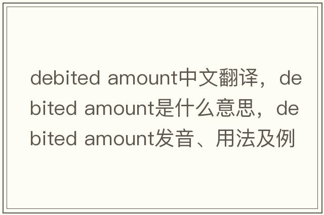debited amount中文翻譯，debited amount是什么意思，debited amount發(fā)音、用法及例句