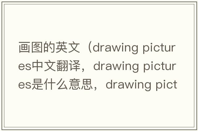 畫圖的英文（drawing pictures中文翻譯，drawing pictures是什么意思，drawing pictures發(fā)音、用法及例句）