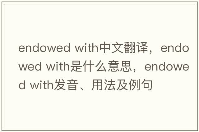 endowed with中文翻譯，endowed with是什么意思，endowed with發(fā)音、用法及例句