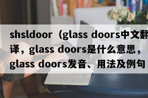 shsldoor（glass doors中文翻譯，glass doors是什么意思，glass doors發(fā)音、用法及例句）
