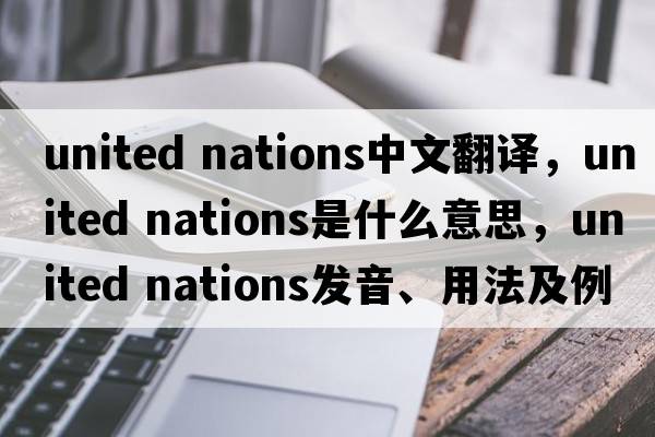 united nations中文翻譯，united nations是什么意思，united nations發(fā)音、用法及例句