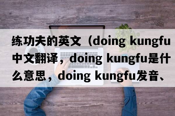 練功夫的英文（doing kungfu中文翻譯，doing kungfu是什么意思，doing kungfu發(fā)音、用法及例句）