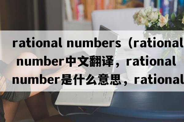 rational numbers（rational number中文翻譯，rational number是什么意思，rational number發(fā)音、用法及例句）