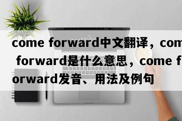 come forward中文翻譯，come forward是什么意思，come forward發(fā)音、用法及例句