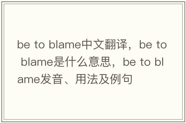 be to blame中文翻譯，be to blame是什么意思，be to blame發(fā)音、用法及例句