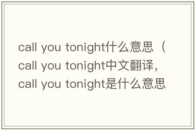 call you tonight什么意思（call you tonight中文翻譯，call you tonight是什么意思，call you tonight發(fā)音、用法及例句）