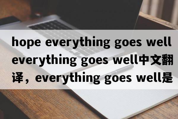 hope everything goes well（everything goes well中文翻譯，everything goes well是什么意思，everything goes well發(fā)音、