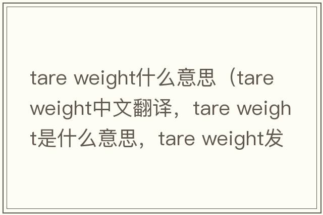 tare weight什么意思（tare weight中文翻譯，tare weight是什么意思，tare weight發(fā)音、用法及例句）