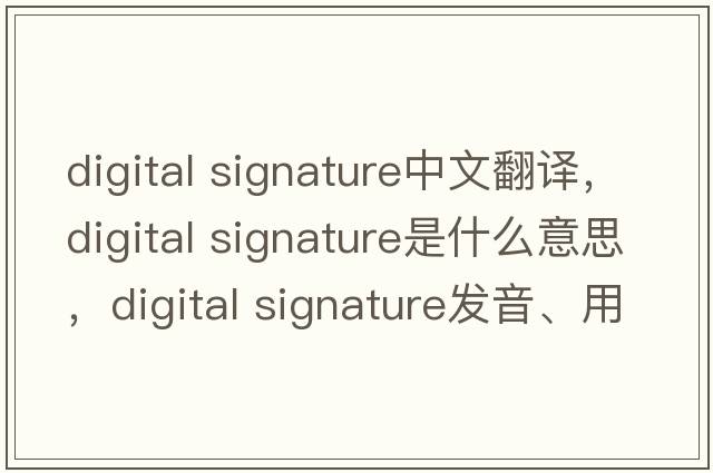 digital signature中文翻譯，digital signature是什么意思，digital signature發(fā)音、用法及例句