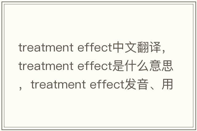 treatment effect中文翻譯，treatment effect是什么意思，treatment effect發(fā)音、用法及例句