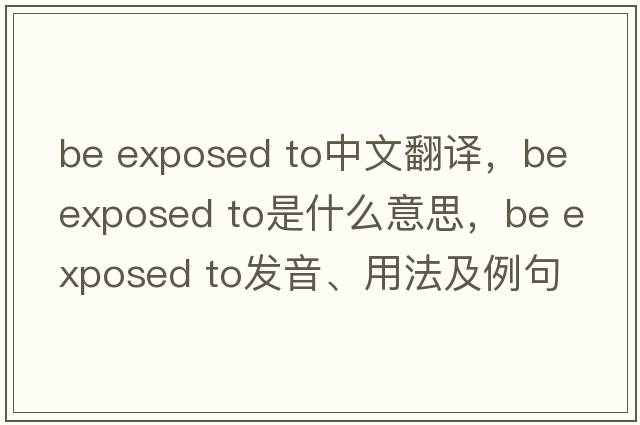 be exposed to中文翻譯，be exposed to是什么意思，be exposed to發(fā)音、用法及例句