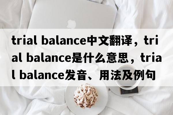 trial balance中文翻譯，trial balance是什么意思，trial balance發(fā)音、用法及例句