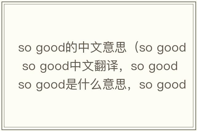 so good的中文意思（so good so good中文翻譯，so good so good是什么意思，so good so good發(fā)音、用法及例句）