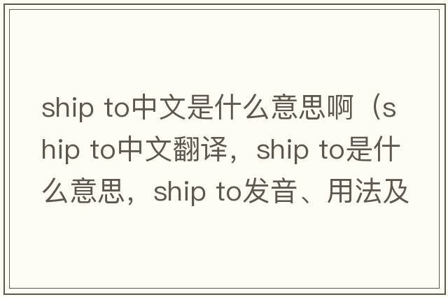 ship to中文是什么意思啊（ship To中文翻譯，ship To是什么意思，ship To發(fā)音、用法及例句）