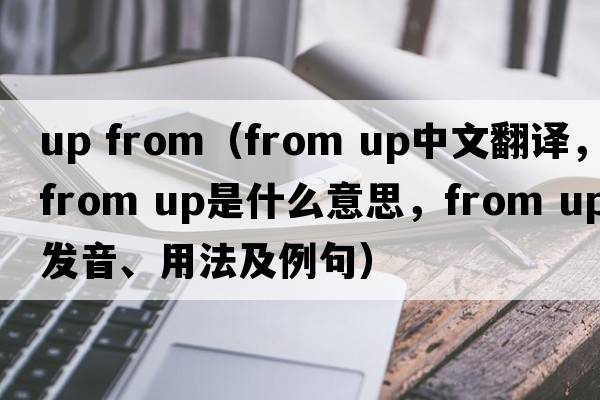 up from（from up中文翻譯，from up是什么意思，from up發(fā)音、用法及例句）