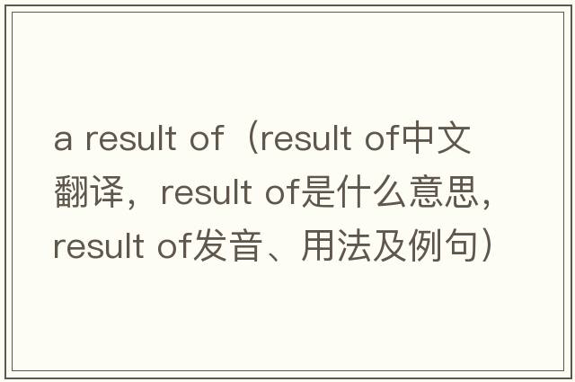 a result of（result of中文翻譯，result of是什么意思，result of發(fā)音、用法及例句）