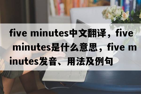 five minutes中文翻譯，five minutes是什么意思，five minutes發(fā)音、用法及例句
