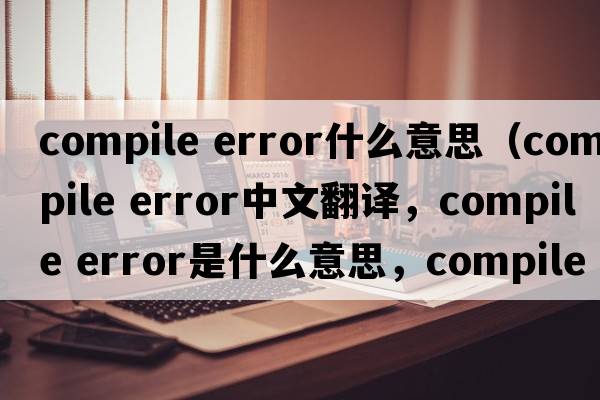 compile error什么意思（compile error中文翻譯，compile error是什么意思，compile error發(fā)音、用法及例句）