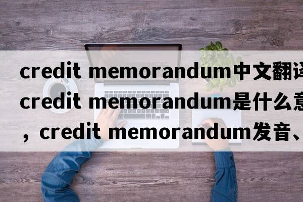 credit memorandum中文翻譯，credit memorandum是什么意思，credit memorandum發(fā)音、用法及例句