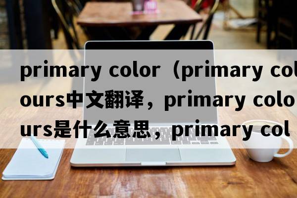 primary color（primary colours中文翻譯，primary colours是什么意思，primary colours發(fā)音、用法及例句）