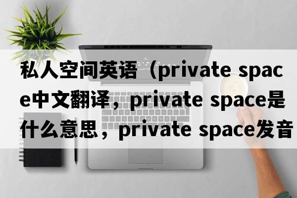私人空間英語（private space中文翻譯，private space是什么意思，private space發(fā)音、用法及例句）