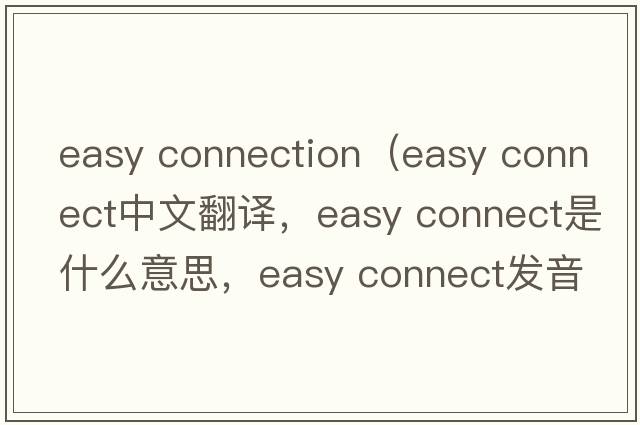 easy connection（easy connect中文翻譯，easy connect是什么意思，easy connect發(fā)音、用法及例句）