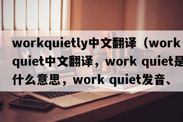 workquietly中文翻譯（work quiet中文翻譯，work quiet是什么意思，work quiet發(fā)音、用法及例句）