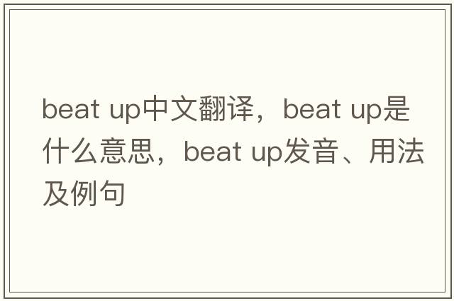 beat up中文翻譯，beat up是什么意思，beat up發(fā)音、用法及例句
