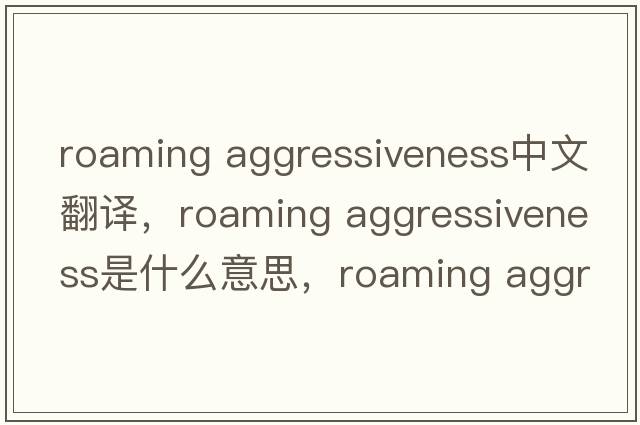roaming aggressiveness中文翻譯，roaming aggressiveness是什么意思，roaming aggressiveness發(fā)音、用法及例句