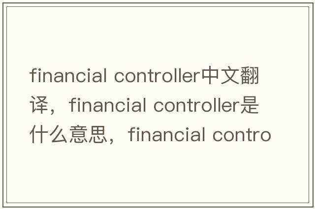 financial controller中文翻譯，financial controller是什么意思，financial controller發(fā)音、用法及例句