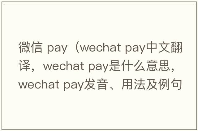 微信 pay（wechat pay中文翻譯，wechat pay是什么意思，wechat pay發(fā)音、用法及例句）