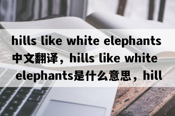 hills like white elephants中文翻譯，hills like white elephants是什么意思，hills like white elephants發(fā)音、用法及例句
