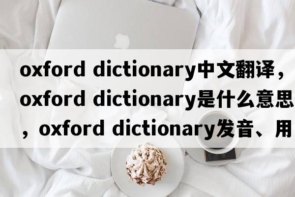 oxford dictionary中文翻譯，oxford dictionary是什么意思，oxford dictionary發(fā)音、用法及例句