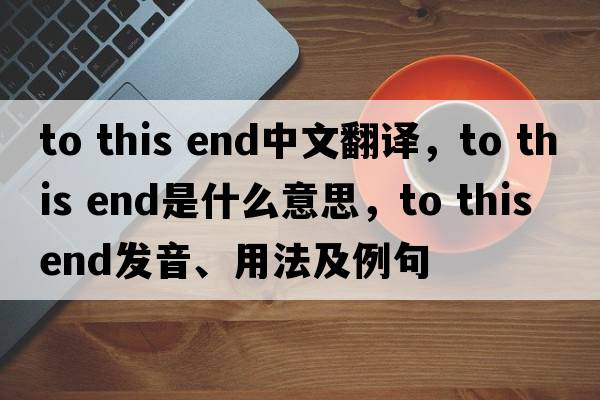 to this end中文翻譯，to this end是什么意思，to this end發(fā)音、用法及例句