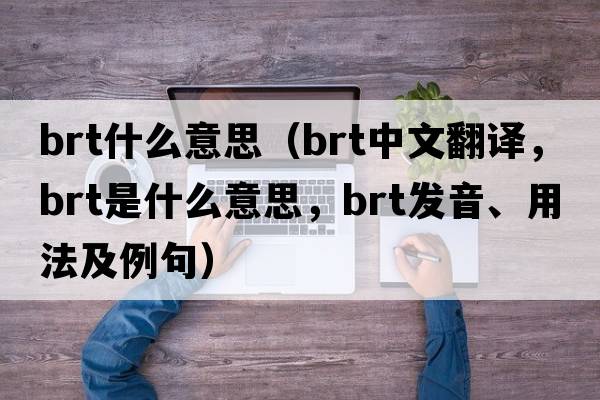 brt什么意思（brt中文翻譯，brt是什么意思，brt發(fā)音、用法及例句）