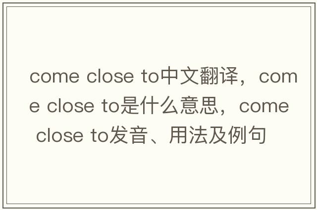 come close to中文翻譯，come close to是什么意思，come close to發(fā)音、用法及例句